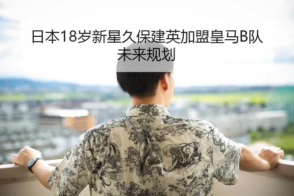 日本18岁新星久保建英加盟皇马B队未来规划