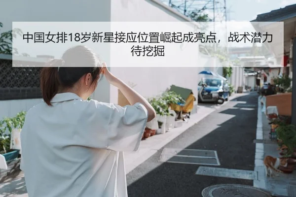 中国女排18岁新星接应位置崛起成亮点，战术潜力待挖掘