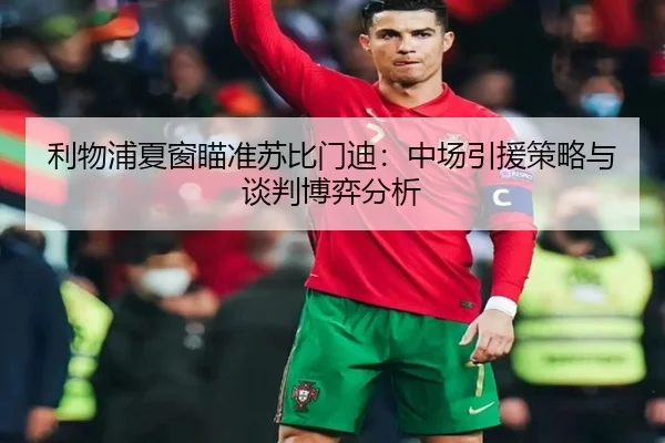 利物浦夏窗瞄准苏比门迪：中场引援策略与谈判博弈分析