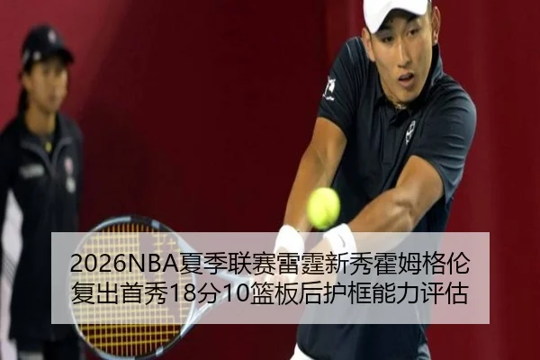 2026NBA夏季联赛雷霆新秀霍姆格伦复出首秀18分10篮板后护框能力评估
