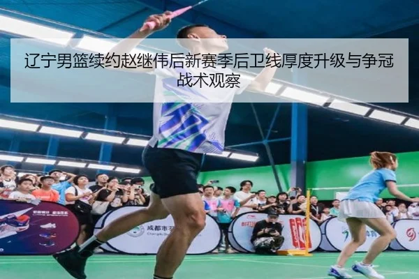 辽宁男篮续约赵继伟后新赛季后卫线厚度升级与争冠战术观察